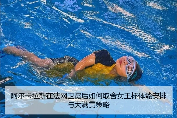 阿尔卡拉斯在法网卫冕后如何取舍女王杯体能安排与大满贯策略