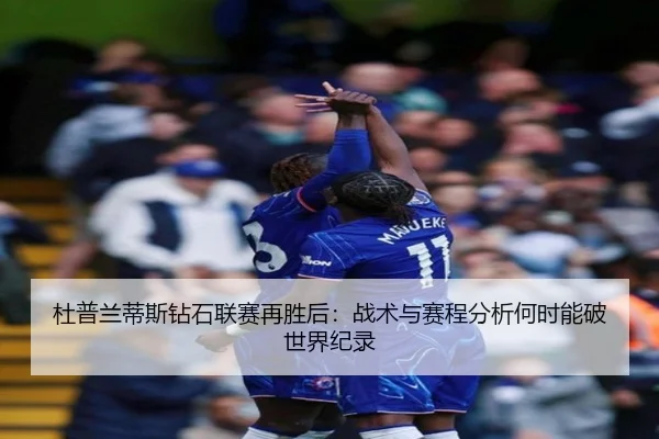 杜普兰蒂斯钻石联赛再胜后：战术与赛程分析何时能破世界纪录
